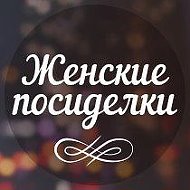 ЖЕНСКИЕ ПОСИДЕЛКИ